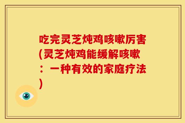 吃完灵芝炖鸡咳嗽厉害(灵芝炖鸡能缓解咳嗽:一种有效的家庭疗法)