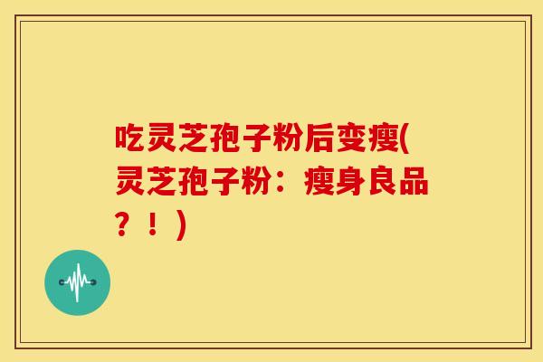 吃灵芝孢子粉后变瘦(灵芝孢子粉:瘦身良品?!)
