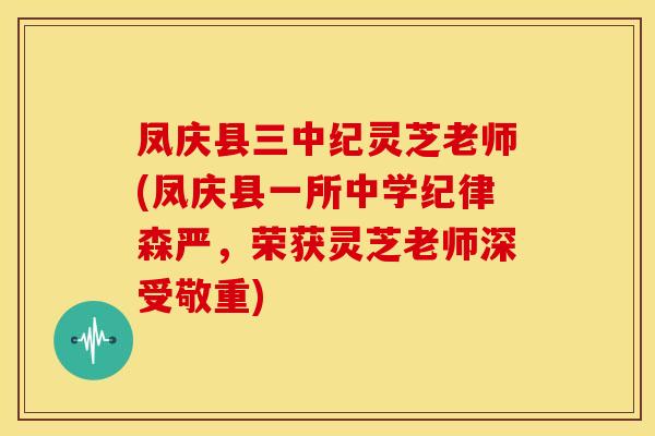 凤庆县三中纪灵芝老师(凤庆县一所中学纪律森严，荣获灵芝老师深受敬重)