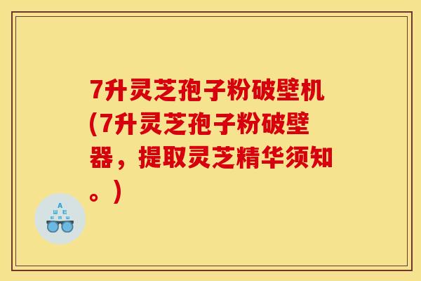 7升灵芝孢子粉破壁机(7升灵芝孢子粉破壁器,提取灵芝精华须知。)