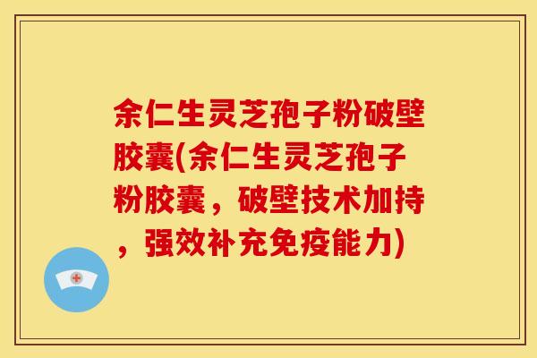 余仁生灵芝孢子粉破壁胶囊(余仁生灵芝孢子粉胶囊，破壁技术加持，强效补充免疫能力)