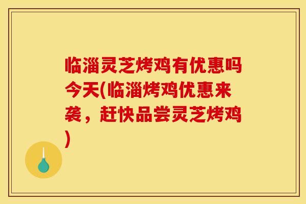 临淄灵芝烤鸡有优惠吗今天(临淄烤鸡优惠来袭，赶快品尝灵芝烤鸡)