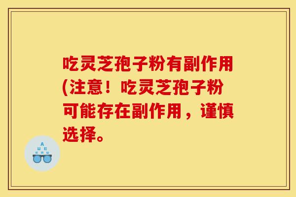 吃灵芝孢子粉有副作用(注意!吃灵芝孢子粉可能存在副作用,谨慎选择。