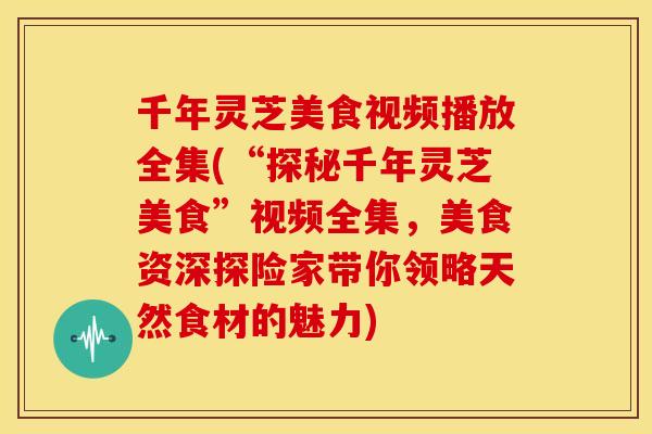 千年灵芝美食视频播放全集(“探秘千年灵芝美食”视频全集,美食资深探险家带你领略天然食材的魅力)