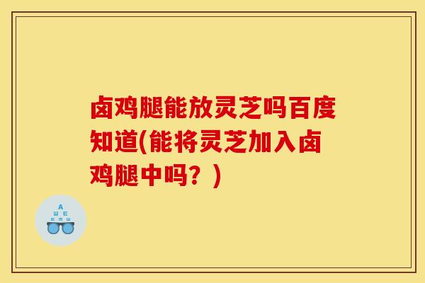 卤鸡腿能放灵芝吗百度知道(能将灵芝加入卤鸡腿中吗？)