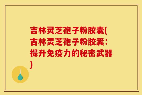 吉林灵芝孢子粉胶囊(吉林灵芝孢子粉胶囊：提升免疫力的秘密武器)