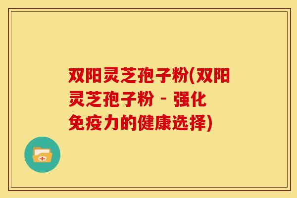 双阳灵芝孢子粉(双阳灵芝孢子粉 - 强化免疫力的健康选择)