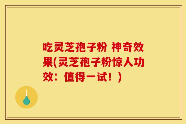 吃灵芝孢子粉 神奇效果(灵芝孢子粉惊人功效:值得一试!)