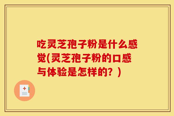 吃灵芝孢子粉是什么感觉(灵芝孢子粉的口感与体验是怎样的?)