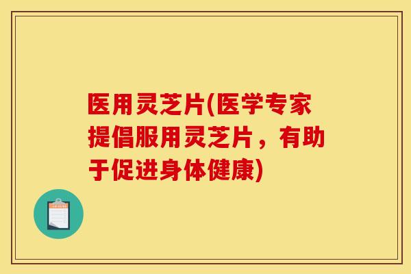 医用灵芝片(医学专家提倡服用灵芝片,有助于促进身体健康)