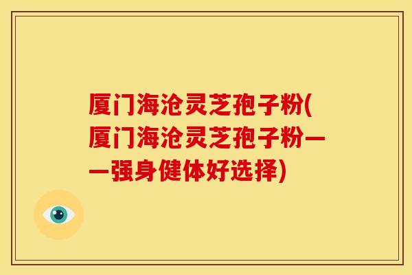 厦门海沧灵芝孢子粉(厦门海沧灵芝孢子粉——强身健体好选择)