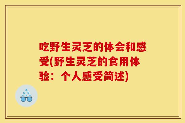 吃野生灵芝的体会和感受(野生灵芝的食用体验:个人感受简述)