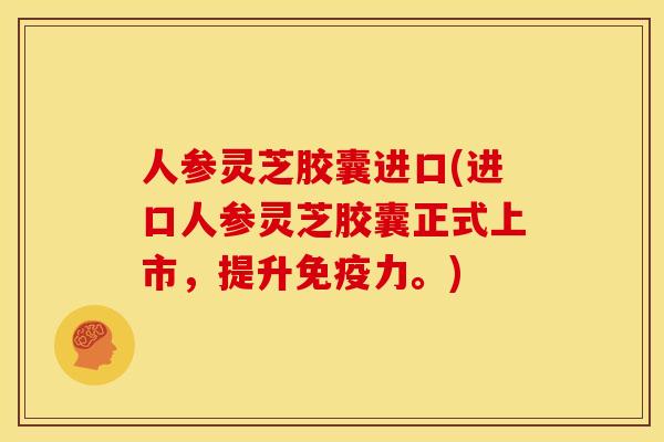 人参灵芝胶囊进口(进口人参灵芝胶囊正式上市,提升免疫力。)