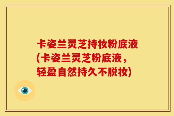 卡姿兰灵芝持妆粉底液(卡姿兰灵芝粉底液,轻盈自然持久不脱妆)