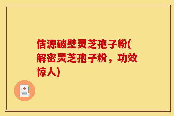 佶源破壁灵芝孢子粉(解密灵芝孢子粉,功效惊人)