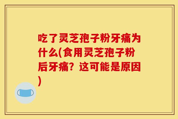 吃了灵芝孢子粉牙痛为什么(食用灵芝孢子粉后牙痛？这可能是原因)