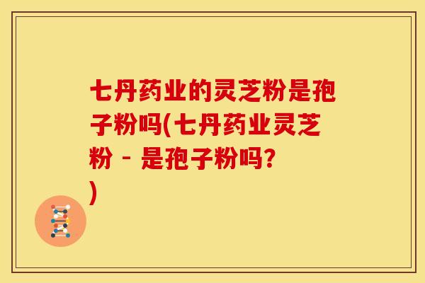 七丹药业的灵芝粉是孢子粉吗(七丹药业灵芝粉 - 是孢子粉吗?)