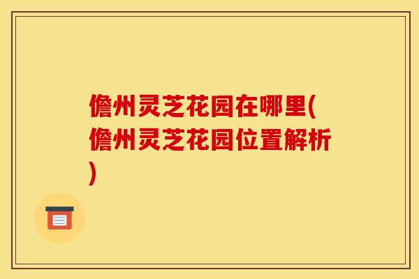儋州灵芝花园在哪里(儋州灵芝花园位置解析)