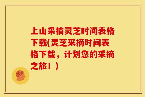 上山采摘灵芝时间表格下载(灵芝采摘时间表格下载,计划您的采摘之旅!)