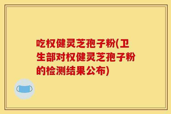 吃权健灵芝孢子粉(卫生部对权健灵芝孢子粉的检测结果公布)