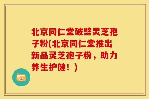 北京同仁堂破壁灵芝孢子粉(北京同仁堂推出新品灵芝孢子粉,助力养生护健!)