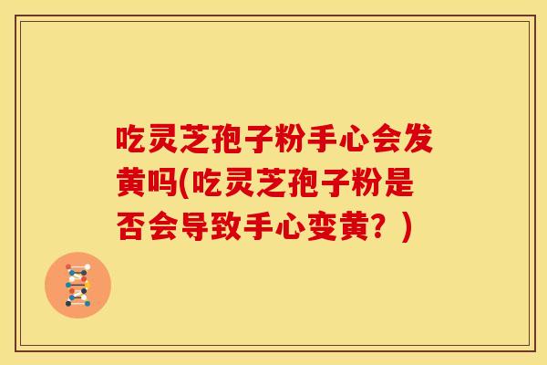 吃灵芝孢子粉手心会发黄吗(吃灵芝孢子粉是否会导致手心变黄？)