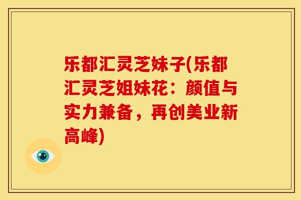 乐都汇灵芝妹子(乐都汇灵芝姐妹花:颜值与实力兼备,再创美业新高峰)