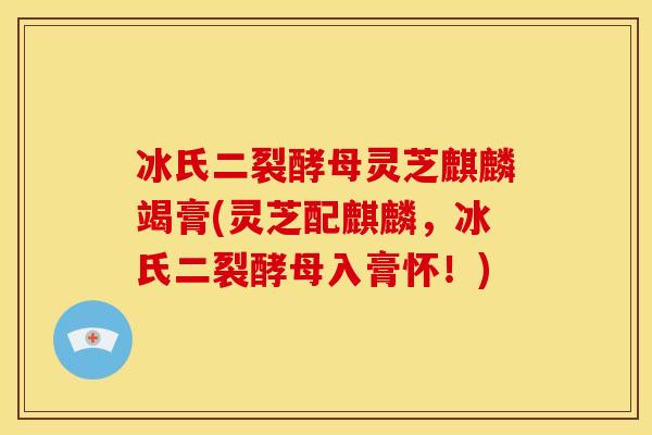 冰氏二裂酵母灵芝麒麟竭膏(灵芝配麒麟，冰氏二裂酵母入膏怀！)