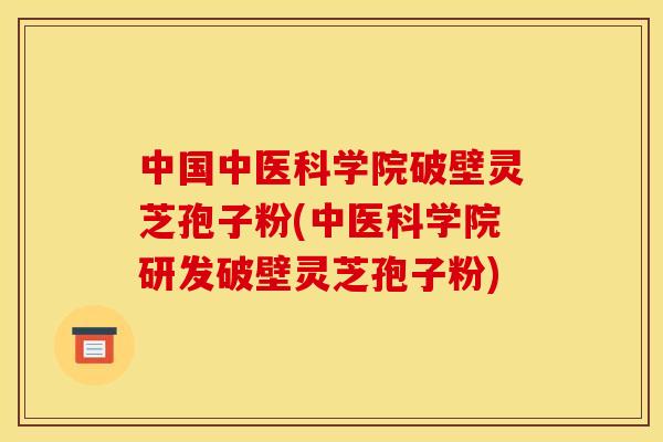 中国中医科学院破壁灵芝孢子粉(中医科学院研发破壁灵芝孢子粉)