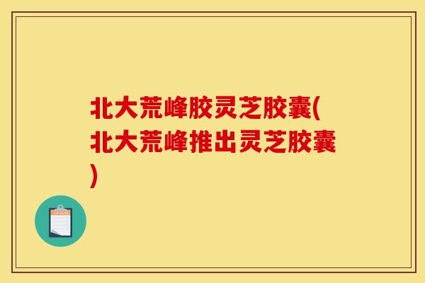 北大荒峰胶灵芝胶囊(北大荒峰推出灵芝胶囊)