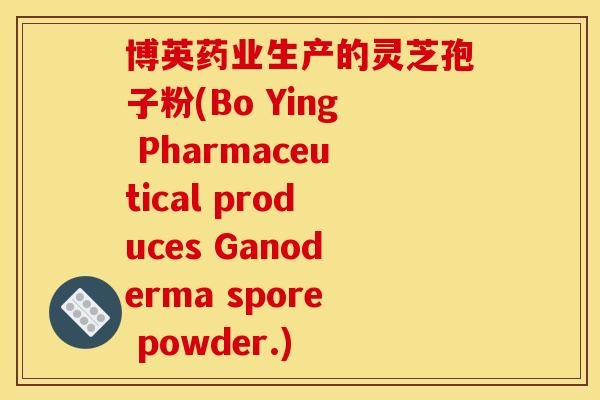 博英药业生产的灵芝孢子粉(Bo Ying Pharmaceutical produces Ganoderma spore powder.)