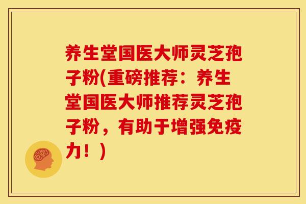 养生堂国医大师灵芝孢子粉(重磅推荐：养生堂国医大师推荐灵芝孢子粉，有助于增强免疫力！)
