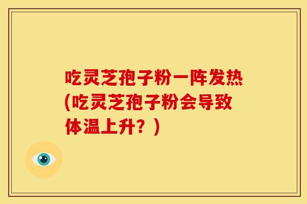 吃灵芝孢子粉一阵发热(吃灵芝孢子粉会导致体温上升？)