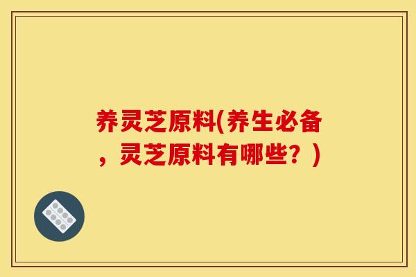 养灵芝原料(养生必备,灵芝原料有哪些?)