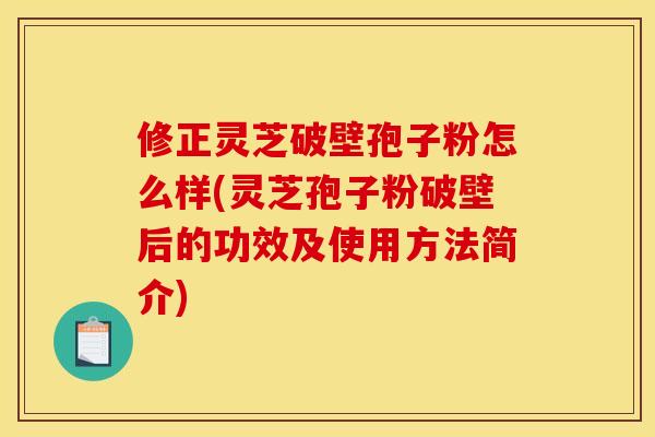 修正灵芝破壁孢子粉怎么样(灵芝孢子粉破壁后的功效及使用方法简介)