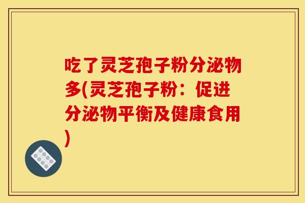 吃了灵芝孢子粉分泌物多(灵芝孢子粉:促进分泌物平衡及健康食用)