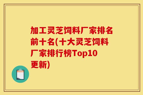 加工灵芝饲料厂家排名前十名(十大灵芝饲料厂家排行榜Top10更新)