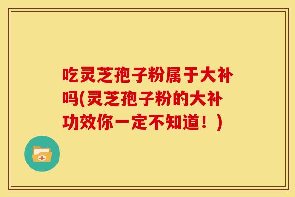 吃灵芝孢子粉属于大补吗(灵芝孢子粉的大补功效你一定不知道!)