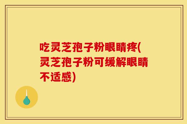 吃灵芝孢子粉眼睛疼(灵芝孢子粉可缓解眼睛不适感)