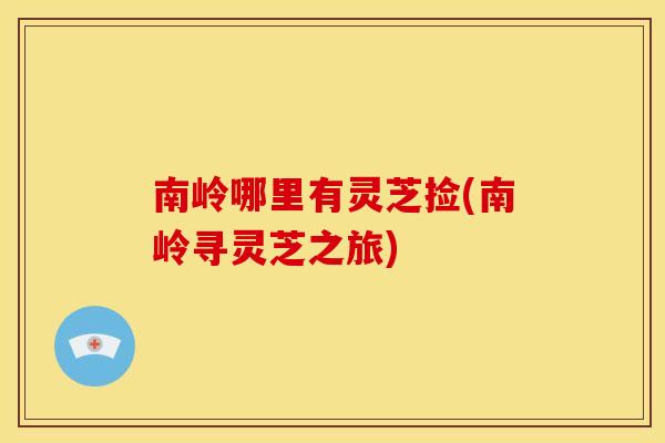 南岭哪里有灵芝捡(南岭寻灵芝之旅)