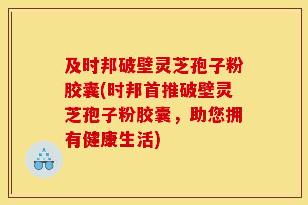 及时邦破壁灵芝孢子粉胶囊(时邦首推破壁灵芝孢子粉胶囊，助您拥有健康生活)
