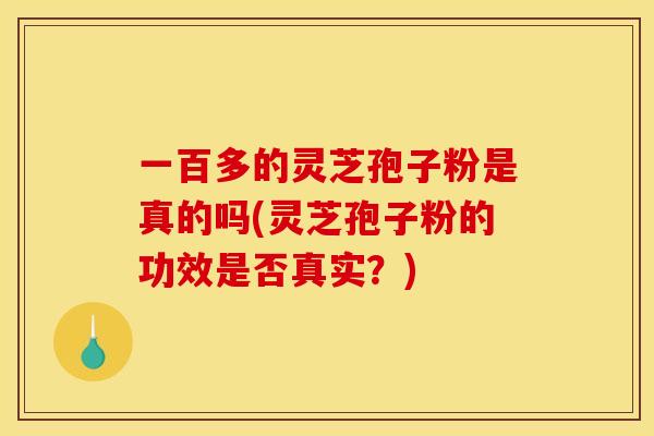 一百多的灵芝孢子粉是真的吗(灵芝孢子粉的功效是否真实?)