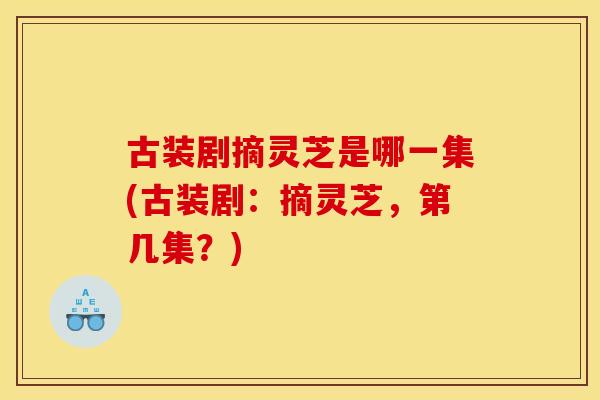 古装剧摘灵芝是哪一集(古装剧：摘灵芝，第几集？)
