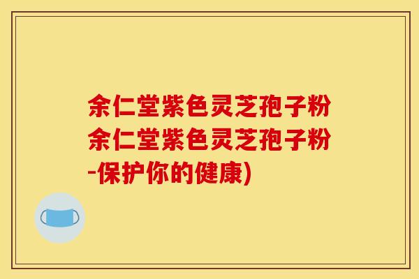 余仁堂紫色灵芝孢子粉余仁堂紫色灵芝孢子粉-保护你的健康)