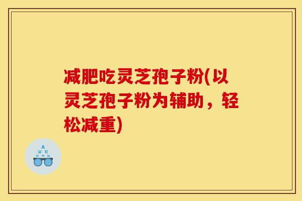 减肥吃灵芝孢子粉(以灵芝孢子粉为辅助，轻松减重)