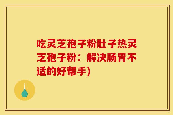 吃灵芝孢子粉肚子热灵芝孢子粉:解决肠胃不适的好帮手)