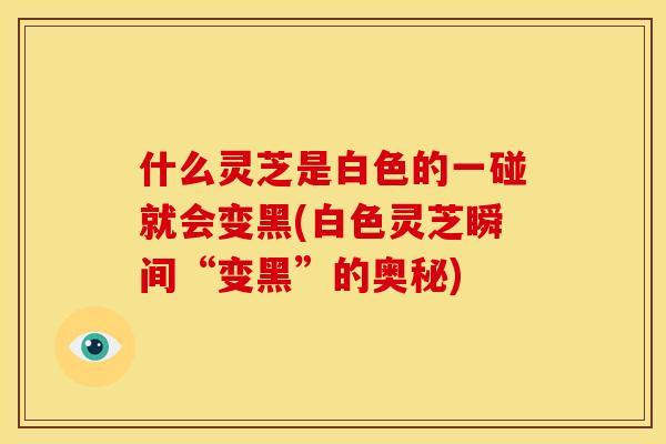 什么灵芝是白色的一碰就会变黑(白色灵芝瞬间“变黑”的奥秘)