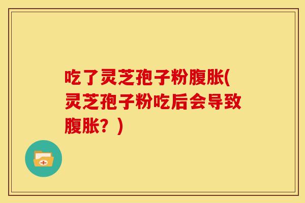 吃了灵芝孢子粉腹胀(灵芝孢子粉吃后会导致腹胀?)