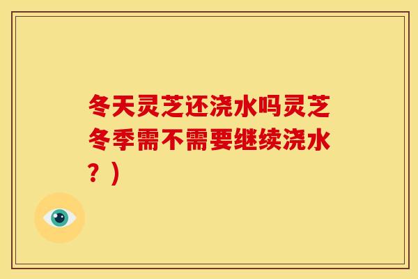 冬天灵芝还浇水吗灵芝冬季需不需要继续浇水?)