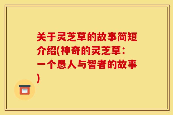 关于灵芝草的故事简短介绍(神奇的灵芝草:一个愚人与智者的故事)